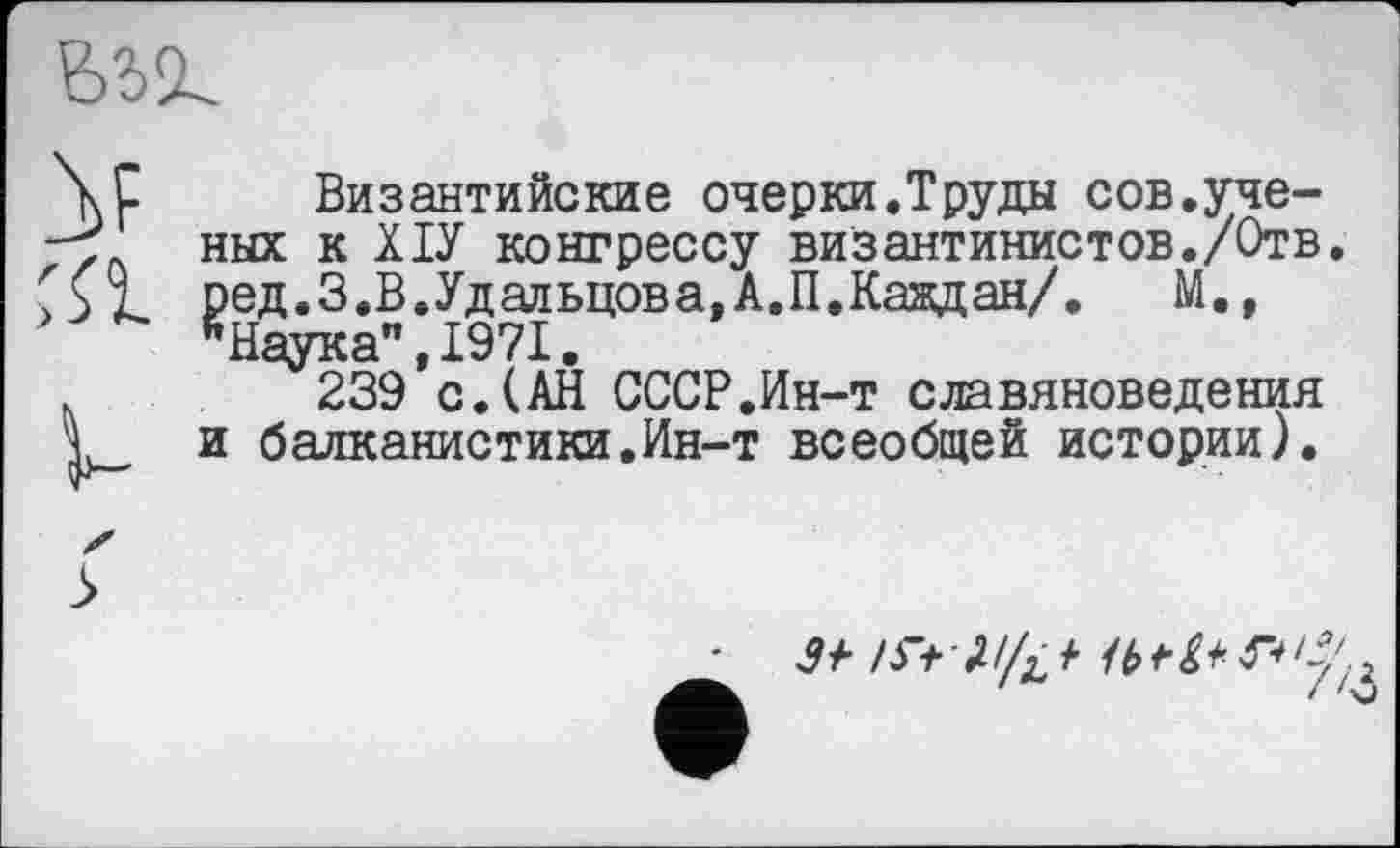 ﻿
\С Византийские очерки.Труды сов.уче--у ных к ХІУ конгрессу византинистов./Отв. fSl. ред.3.В.Удальцова,А.П.Каждая/. М., "Наука",1971.
.	239*с.(АН СССР.Ин-т славяноведения
1 и балканистики.Ин-т всеобщей истории).
3+ /St